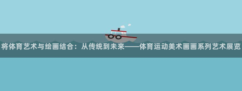 三亿体育：将体育艺术与绘画结合：从传统到未来——体育运动美术画画系列艺术展览