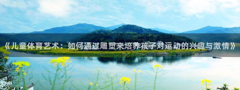 三亿体育网：《儿童体育艺术：如何通过雕塑来培养孩子对运动的兴趣与激情》