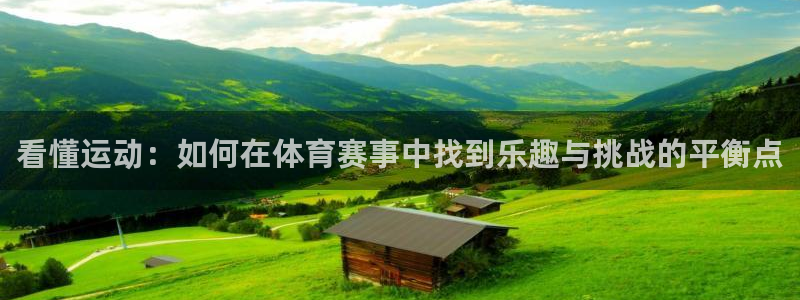 三亿体育网页版：看懂运动：如何在体育赛事中找到乐趣与挑战的平衡点