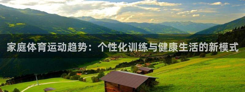 三亿体育登录：家庭体育运动趋势：个性化训练与健康生活的新模式