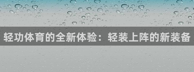 三亿体育：轻功体育的全新体验：轻装上阵的新装备