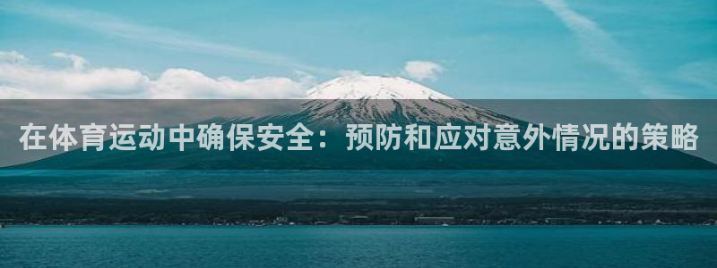 三亿体育登录：在体育运动中确保安全：预防和应对意外情况的策略