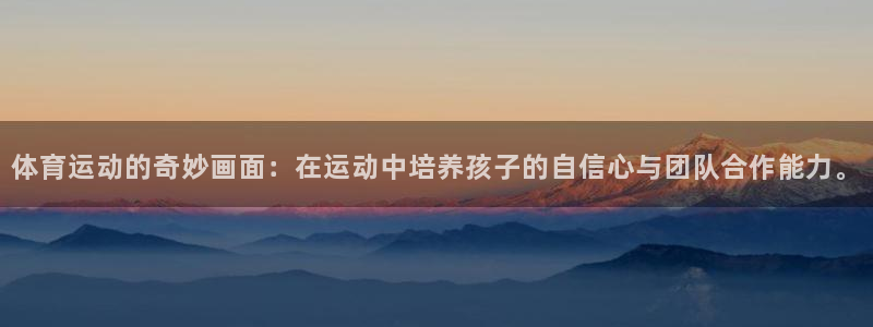 三亿体育网：体育运动的奇妙画面：在运动中培养孩子的自信心与团队合作能力。