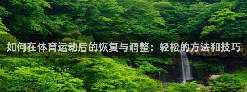三亿体育登录：如何在体育运动后的恢复与调整：轻松的方法和技巧